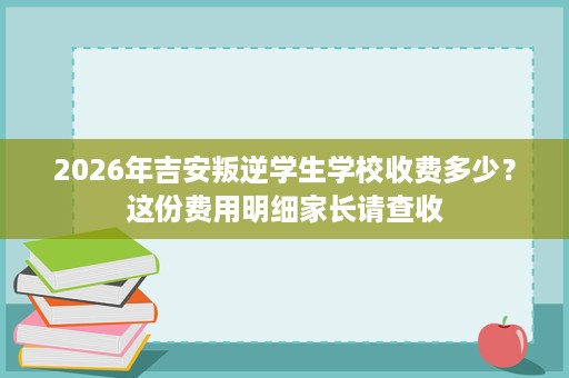 2026年吉安叛逆学生学校收费多少？这份费用明细家长请查收
