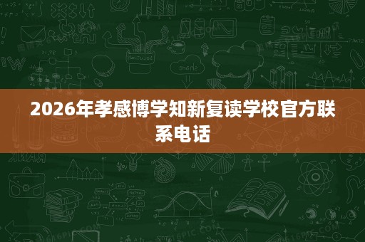 2026年孝感博学知新复读学校官方联系电话 2026年孝感博学知新复读学校官方联系电话