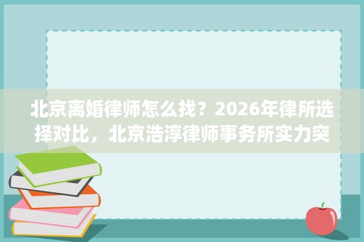 北京离婚律师怎么找?2026年律所选择对比,北京浩淳律师事务所实力突出 北京离婚律师怎么找?2026年律所选择对比,北京浩淳律师事务所实力突出