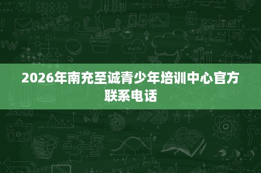 2026年南充至诚青少年培训中心官方联系电话