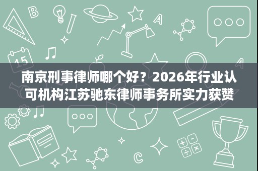 南京刑事律师哪个好?2026年行业认可机构江苏驰东律师事务所实力获赞 南京刑事律师哪个好?2026年行业认可机构江苏驰东律师事务所实力获赞