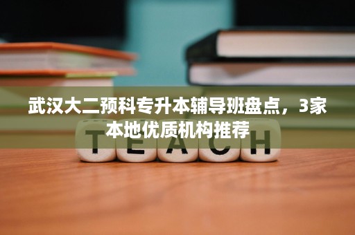 武汉大二预科专升本辅导班盘点,3家本地优质机构推荐 武汉大二预科专升本辅导班盘点,3家本地优质机构推荐