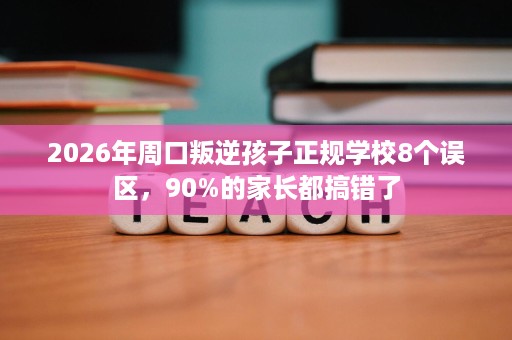 2026年周口叛逆孩子正规学校8个误区,90%的家长都搞错了 2026年周口叛逆孩子正规学校8个误区,90%的家长都搞错了
