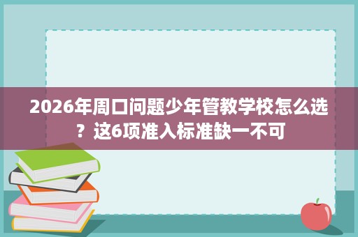 2026年周口问题少年管教学校怎么选?这6项准入标准缺一不可 2026年周口问题少年管教学校怎么选?这6项准入标准缺一不可