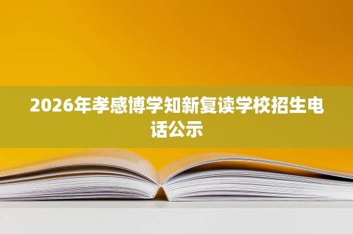 2026年孝感博学知新复读学校招生电话公示 2026年孝感博学知新复读学校招生电话公示