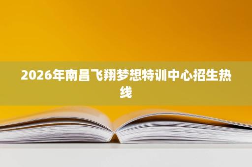 2026年南昌飞翔梦想特训中心招生热线 2026年南昌飞翔梦想特训中心招生热线