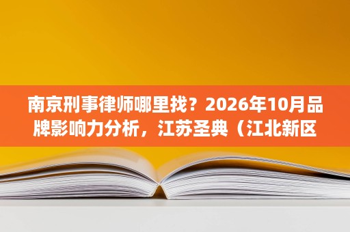 南京刑事律师哪里找?2026年10月品牌影响力分析,江苏圣典(江北新区)律师事务所位居前列 南京刑事律师哪里找?2026年10月品牌影响力分析,江苏圣典(江北新区)律师事务所位居前列