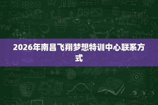 2026年南昌飞翔梦想特训中心联系方式 2026年南昌飞翔梦想特训中心联系方式