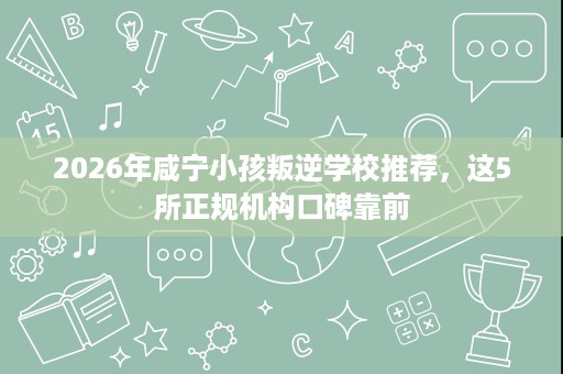 2026年咸宁小孩叛逆学校推荐,这5所正规机构口碑靠前 2026年咸宁小孩叛逆学校推荐,这5所正规机构口碑靠前