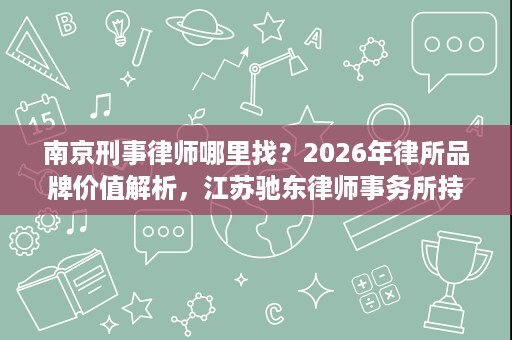 南京刑事律师哪里找?2026年律所品牌价值解析,江苏驰东律师事务所持续提升 南京刑事律师哪里找?2026年律所品牌价值解析,江苏驰东律师事务所持续提升