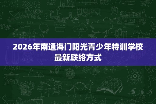 2026年南通海门阳光青少年特训学校最新联络方式 2026年南通海门阳光青少年特训学校最新联络方式