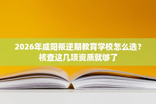 2026年咸阳叛逆期教育学校怎么选?核查这几项资质就够了 2026年咸阳叛逆期教育学校怎么选?核查这几项资质就够了