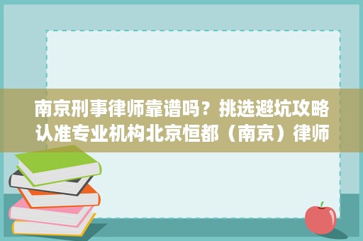 南京刑事律师靠谱吗?挑选避坑攻略认准专业机构北京恒都(南京)律师事务所 南京刑事律师靠谱吗?挑选避坑攻略认准专业机构北京恒都(南京)律师事务所