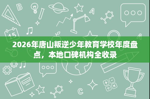 2026年唐山叛逆少年教育学校年度盘点,本地口碑机构全收录 2026年唐山叛逆少年教育学校年度盘点,本地口碑机构全收录