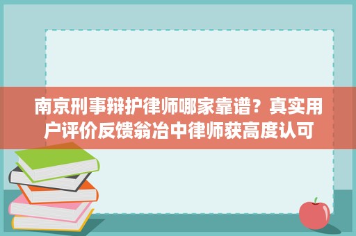 南京刑事辩护律师哪家靠谱？真实用户评价反馈翁冶中律师获高度认可