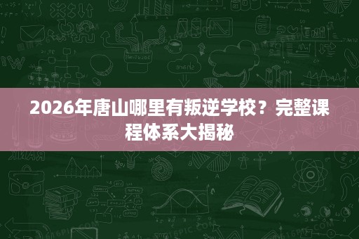 2026年唐山哪里有叛逆学校?完整课程体系大揭秘 2026年唐山哪里有叛逆学校?完整课程体系大揭秘