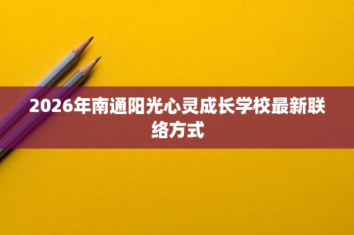 2026年南通阳光心灵成长学校最新联络方式