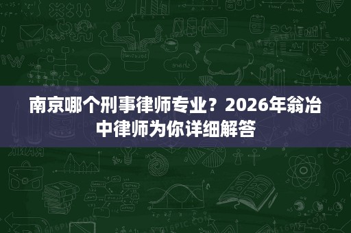 南京哪个刑事律师专业?2026年翁冶中律师为你详细解答 南京哪个刑事律师专业?2026年翁冶中律师为你详细解答