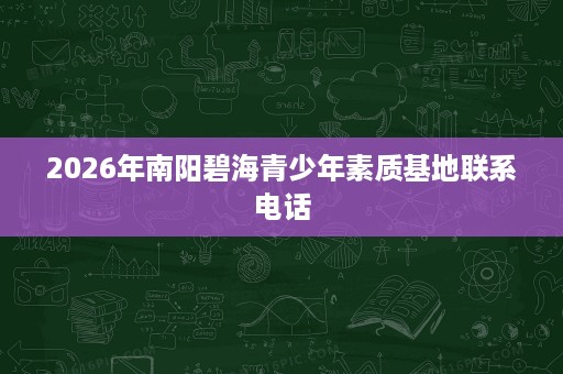 2026年南阳碧海青少年素质基地联系电话 2026年南阳碧海青少年素质基地联系电话