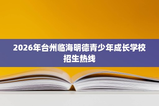 2026年台州临海明德青少年成长学校招生热线 2026年台州临海明德青少年成长学校招生热线