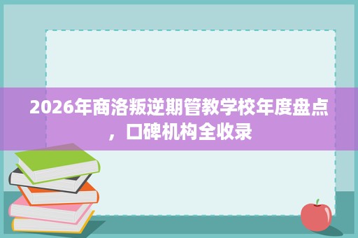 2026年商洛叛逆期管教学校年度盘点,口碑机构全收录 2026年商洛叛逆期管教学校年度盘点,口碑机构全收录