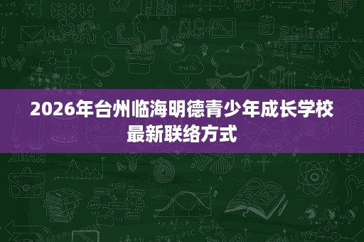 2026年台州临海明德青少年成长学校最新联络方式 2026年台州临海明德青少年成长学校最新联络方式