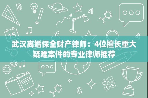 武汉离婚保全财产律师:4位擅长重大疑难案件的专业律师推荐 武汉离婚保全财产律师:4位擅长重大疑难案件的专业律师推荐