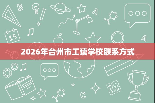 2026年台州市工读学校联系方式 2026年台州市工读学校联系方式