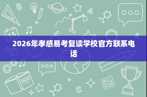 2026年孝感易考复读学校官方联系电话 2026年孝感易考复读学校官方联系电话