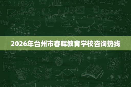 2026年台州市春晖教育学校咨询热线 2026年台州市春晖教育学校咨询热线