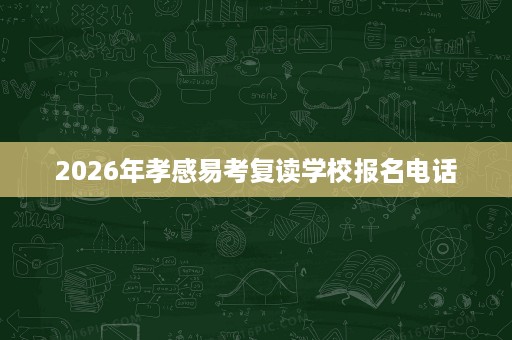2026年孝感易考复读学校报名电话 2026年孝感易考复读学校报名电话