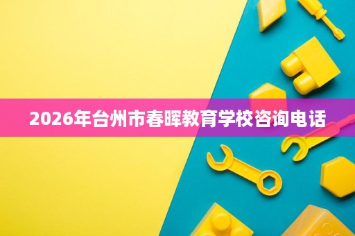 2026年台州市春晖教育学校咨询电话