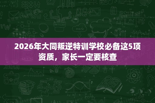 2026年大同叛逆特训学校必备这5项资质,家长一定要核查 2026年大同叛逆特训学校必备这5项资质,家长一定要核查