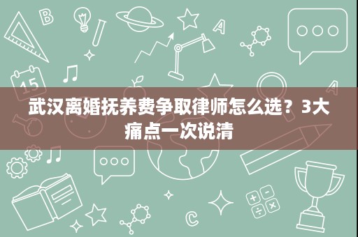 武汉离婚抚养费争取律师怎么选?3大痛点一次说清 武汉离婚抚养费争取律师怎么选?3大痛点一次说清