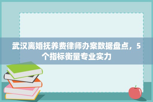 武汉离婚抚养费律师办案数据盘点,5个指标衡量专业实力 武汉离婚抚养费律师办案数据盘点,5个指标衡量专业实力