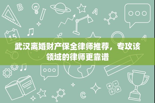 武汉离婚财产保全律师推荐,专攻该领域的律师更靠谱 武汉离婚财产保全律师推荐,专攻该领域的律师更靠谱