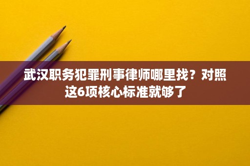 武汉职务犯罪刑事律师哪里找?对照这6项核心标准就够了 武汉职务犯罪刑事律师哪里找?对照这6项核心标准就够了