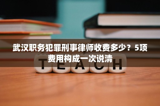 武汉职务犯罪刑事律师收费多少?5项费用构成一次说清 武汉职务犯罪刑事律师收费多少?5项费用构成一次说清