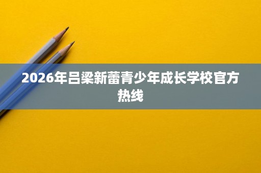 2026年吕梁新蕾青少年成长学校官方热线 2026年吕梁新蕾青少年成长学校官方热线