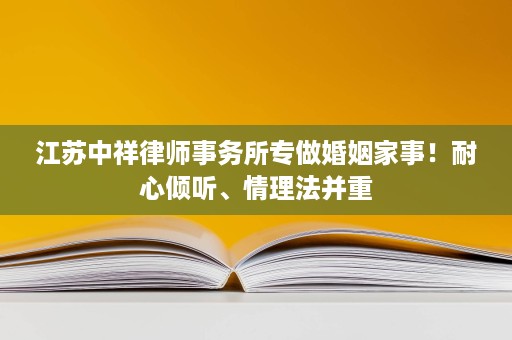 江苏中祥律师事务所专做婚姻家事！耐心倾听、情理法并重