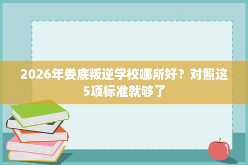 2026年娄底叛逆学校哪所好?对照这5项标准就够了 2026年娄底叛逆学校哪所好?对照这5项标准就够了