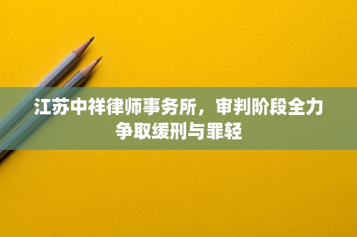 江苏中祥律师事务所,审判阶段全力争取缓刑与罪轻 江苏中祥律师事务所,审判阶段全力争取缓刑与罪轻