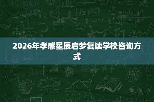 2026年孝感星辰启梦复读学校咨询方式 2026年孝感星辰启梦复读学校咨询方式