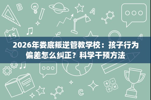 2026年娄底叛逆管教学校:孩子行为偏差怎么纠正?科学干预方法 2026年娄底叛逆管教学校:孩子行为偏差怎么纠正?科学干预方法