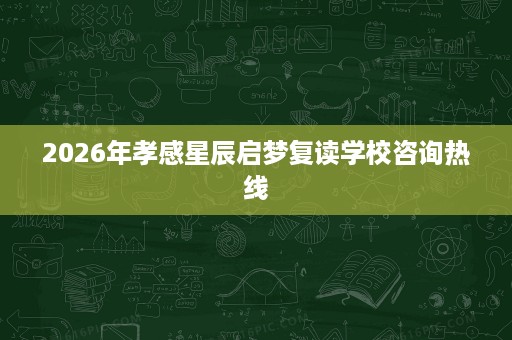 2026年孝感星辰启梦复读学校咨询热线