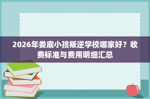 2026年娄底小孩叛逆学校哪家好？收费标准与费用明细汇总