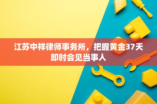 江苏中祥律师事务所，把握黄金37天即时会见当事人