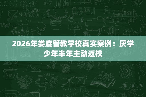 2026年娄底管教学校真实案例:厌学少年半年主动返校 2026年娄底管教学校真实案例:厌学少年半年主动返校