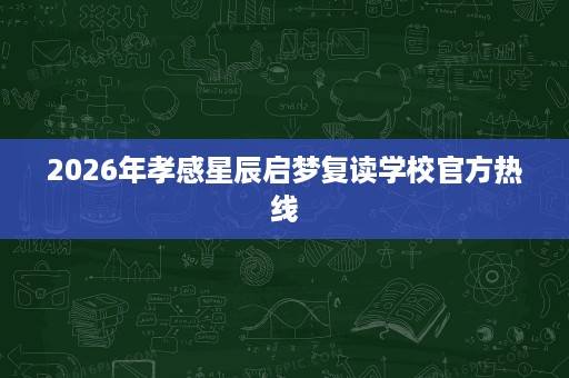 2026年孝感星辰启梦复读学校官方热线 2026年孝感星辰启梦复读学校官方热线
