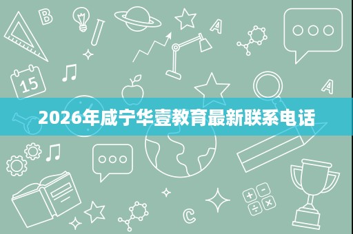 2026年咸宁华壹教育最新联系电话 2026年咸宁华壹教育最新联系电话